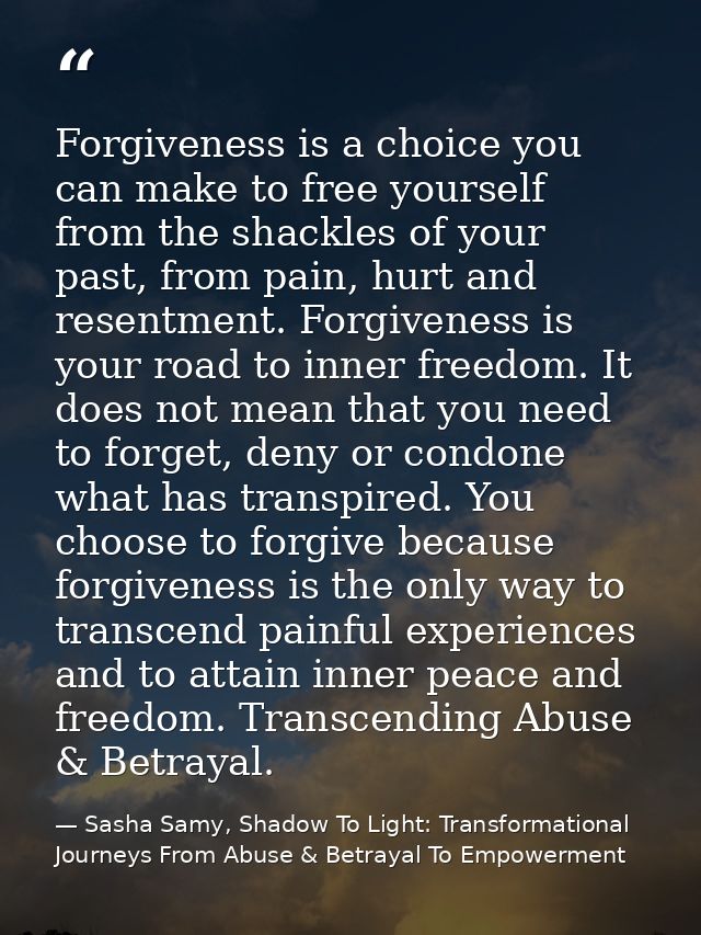 Forgiveness is a choice you can make to free yourself from the shackles of your past, from pain, hurt and resentment. Fo — Sasha Samy, Shadow To Light: Transformational Journeys From Abuse & Betrayal To Empowerment