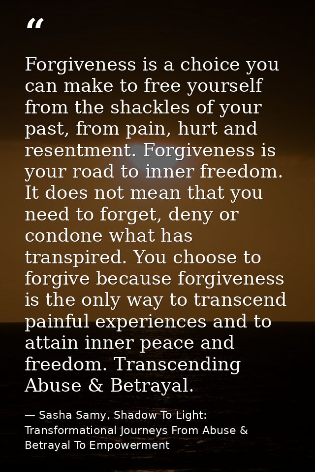 Forgiveness is a choice you can make to free yourself from the shackles of your past, from pain, hurt and resentment. Fo — Sasha Samy, Shadow To Light: Transformational Journeys From Abuse & Betrayal To Empowerment
