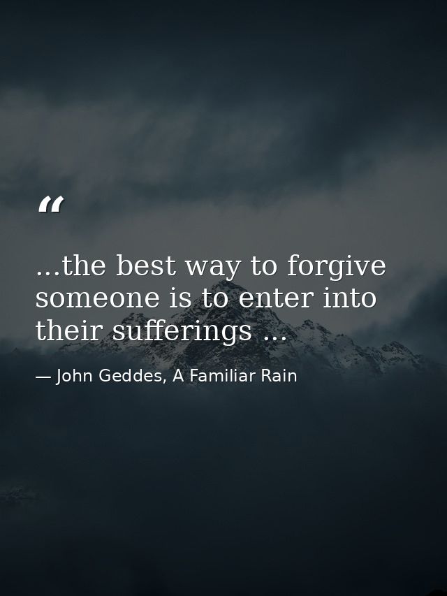 ...the best way to forgive someone is to enter into their sufferings ... — John Geddes, A Familiar Rain