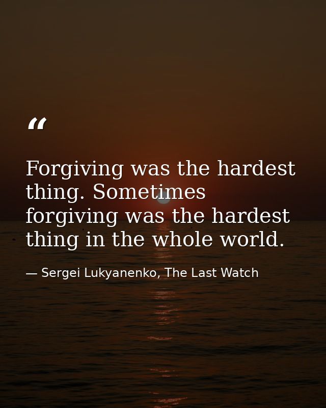 Forgiving was the hardest thing. Sometimes forgiving was the hardest thing in the whole world. — Sergei Lukyanenko, The Last Watch