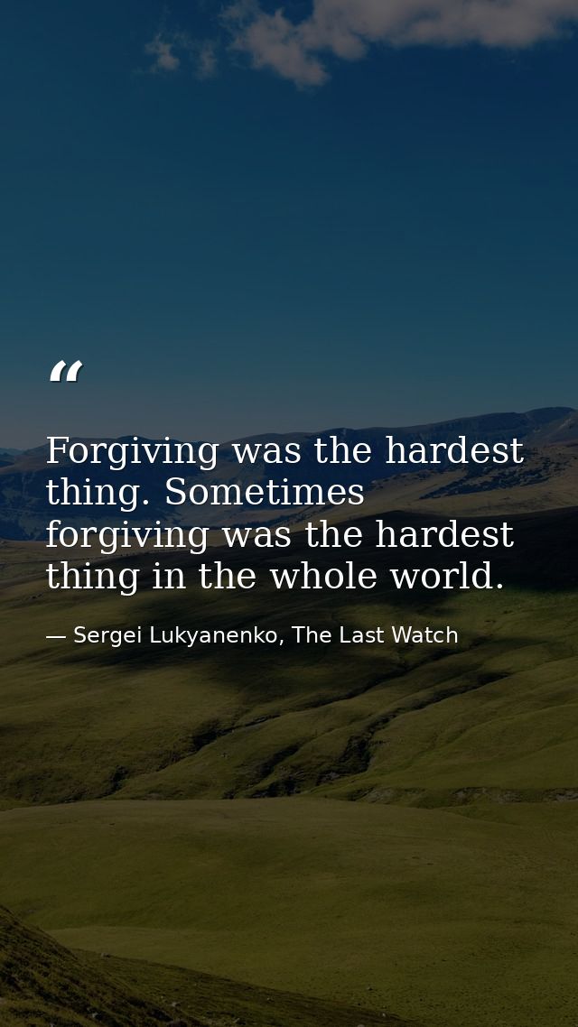Forgiving was the hardest thing. Sometimes forgiving was the hardest thing in the whole world. — Sergei Lukyanenko, The Last Watch