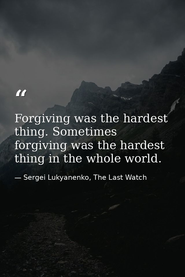 Forgiving was the hardest thing. Sometimes forgiving was the hardest thing in the whole world. — Sergei Lukyanenko, The Last Watch