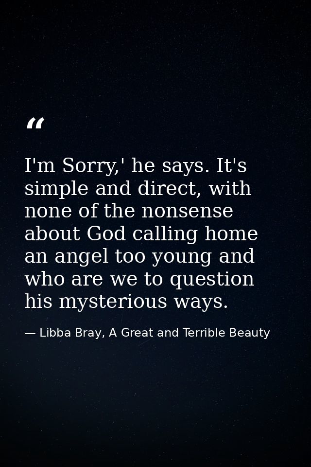 I'm Sorry,' he says. It's simple and direct, with none of the nonsense about God calling home an angel too young and who — Libba Bray, A Great and Terrible Beauty