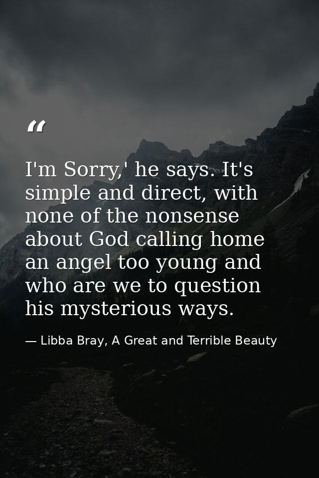 I'm Sorry,' he says. It's simple and direct, with none of the nonsense about God calling home an angel too young and who — Libba Bray, A Great and Terrible Beauty