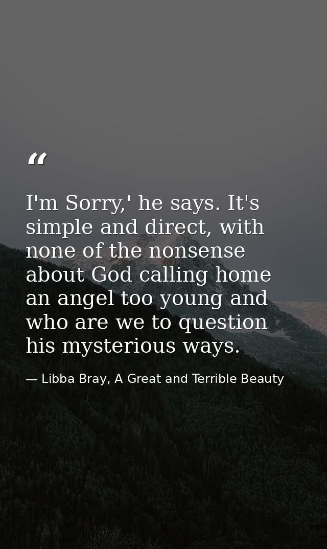 I'm Sorry,' he says. It's simple and direct, with none of the nonsense about God calling home an angel too young and who — Libba Bray, A Great and Terrible Beauty