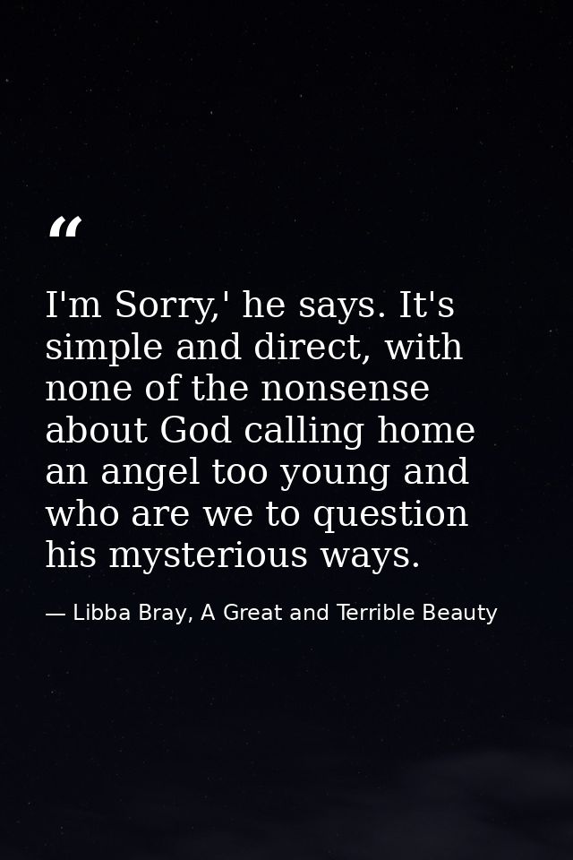 I'm Sorry,' he says. It's simple and direct, with none of the nonsense about God calling home an angel too young and who — Libba Bray, A Great and Terrible Beauty