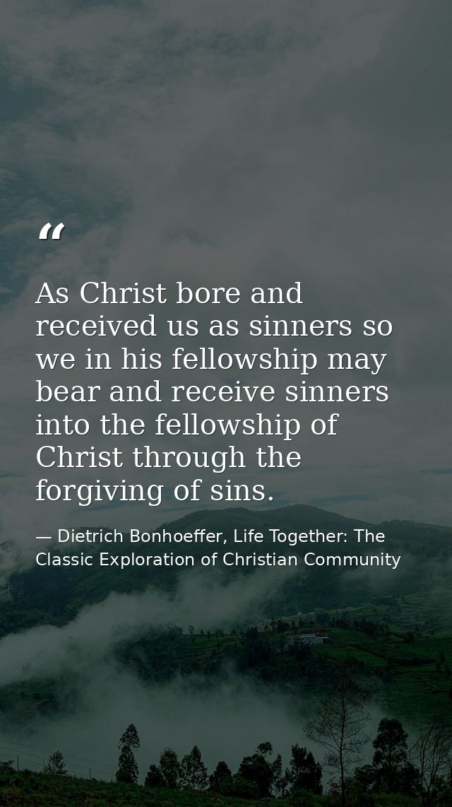 As Christ bore and received us as sinners so we in his fellowship may bear and receive sinners into the fellowship of Ch — Dietrich Bonhoeffer, Life Together: The Classic Exploration of Christian Community