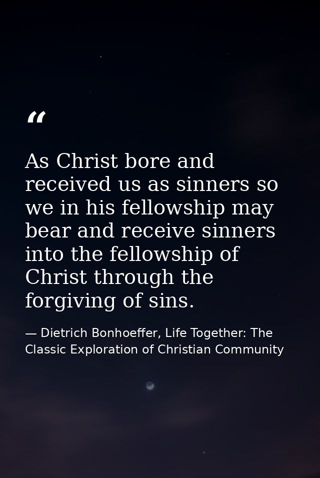 As Christ bore and received us as sinners so we in his fellowship may bear and receive sinners into the fellowship of Ch — Dietrich Bonhoeffer, Life Together: The Classic Exploration of Christian Community