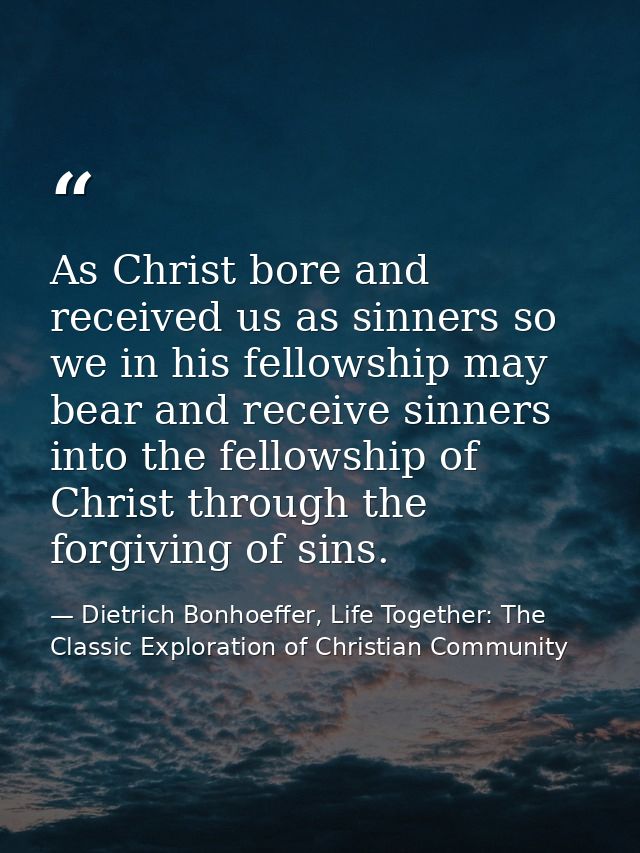 As Christ bore and received us as sinners so we in his fellowship may bear and receive sinners into the fellowship of Ch — Dietrich Bonhoeffer, Life Together: The Classic Exploration of Christian Community