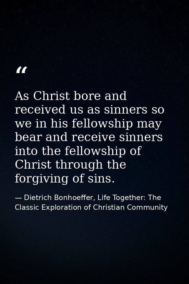 As Christ bore and received us as sinners so we in his fellowship may bear and receive sinners into the fellowship of Ch — Dietrich Bonhoeffer, Life Together: The Classic Exploration of Christian Community