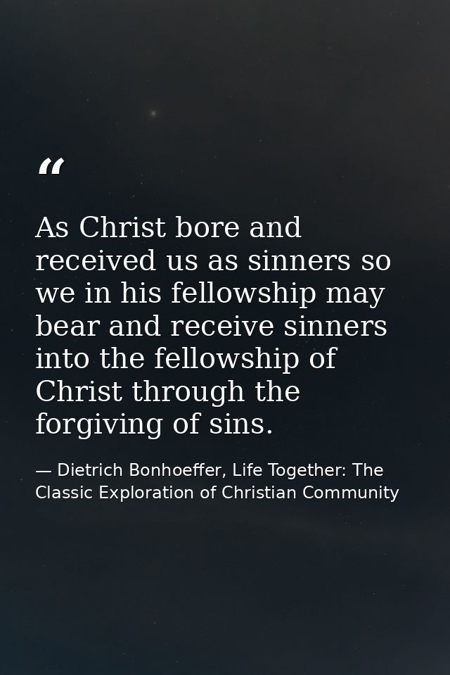 As Christ bore and received us as sinners so we in his fellowship may bear and receive sinners into the fellowship of Ch — Dietrich Bonhoeffer, Life Together: The Classic Exploration of Christian Community