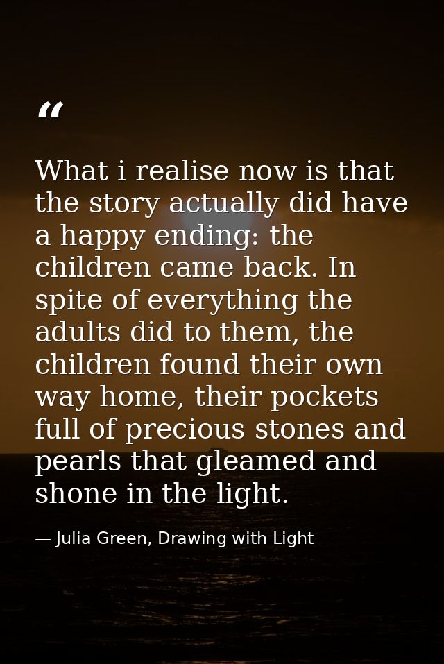 What i realise now is that the story actually did have a happy ending: the children came back. In spite of everything th — Julia Green, Drawing with Light