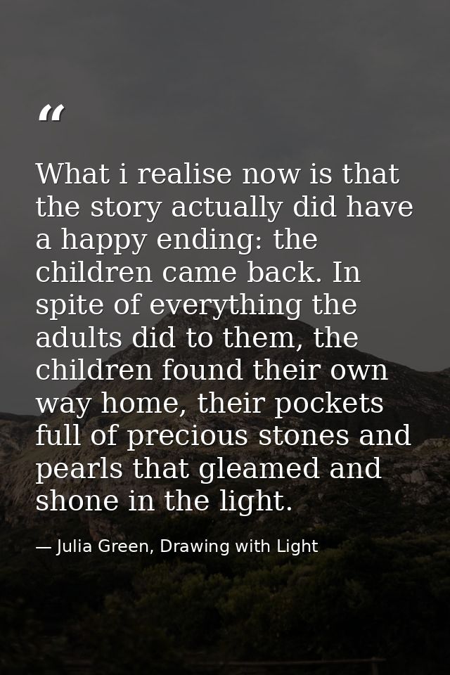 What i realise now is that the story actually did have a happy ending: the children came back. In spite of everything th — Julia Green, Drawing with Light