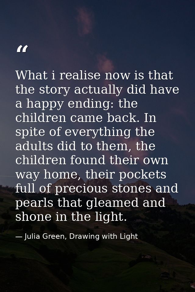 What i realise now is that the story actually did have a happy ending: the children came back. In spite of everything th — Julia Green, Drawing with Light