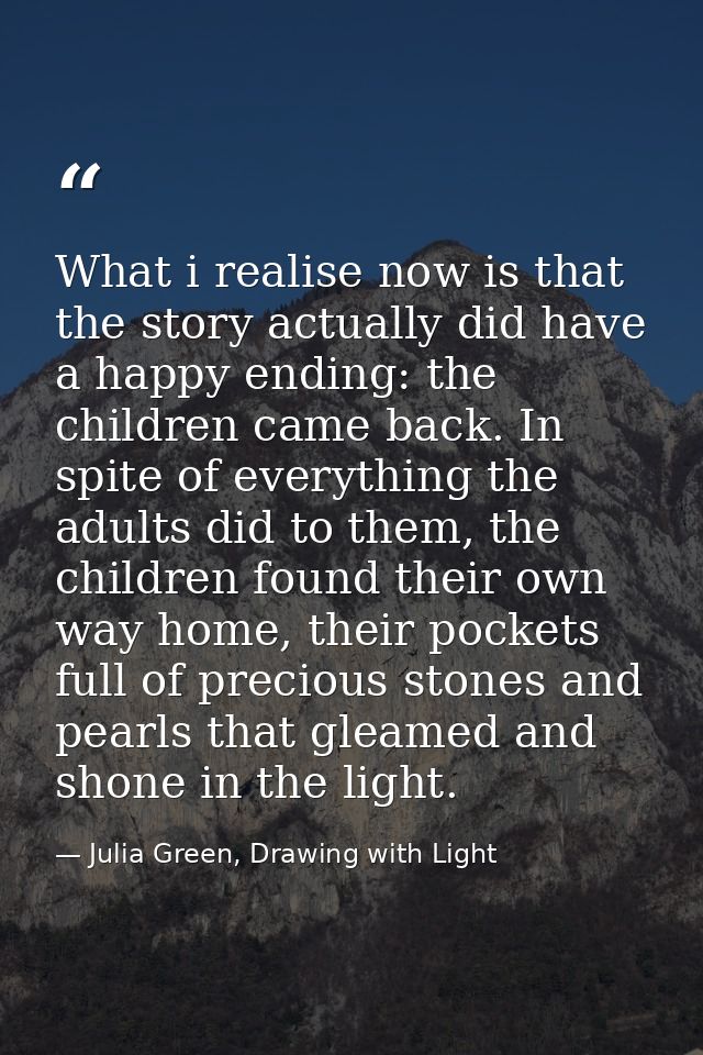 What i realise now is that the story actually did have a happy ending: the children came back. In spite of everything th — Julia Green, Drawing with Light