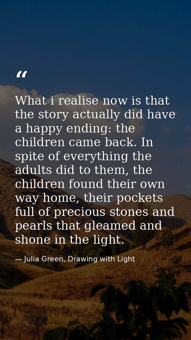 What i realise now is that the story actually did have a happy ending: the children came back. In spite of everything th — Julia Green, Drawing with Light