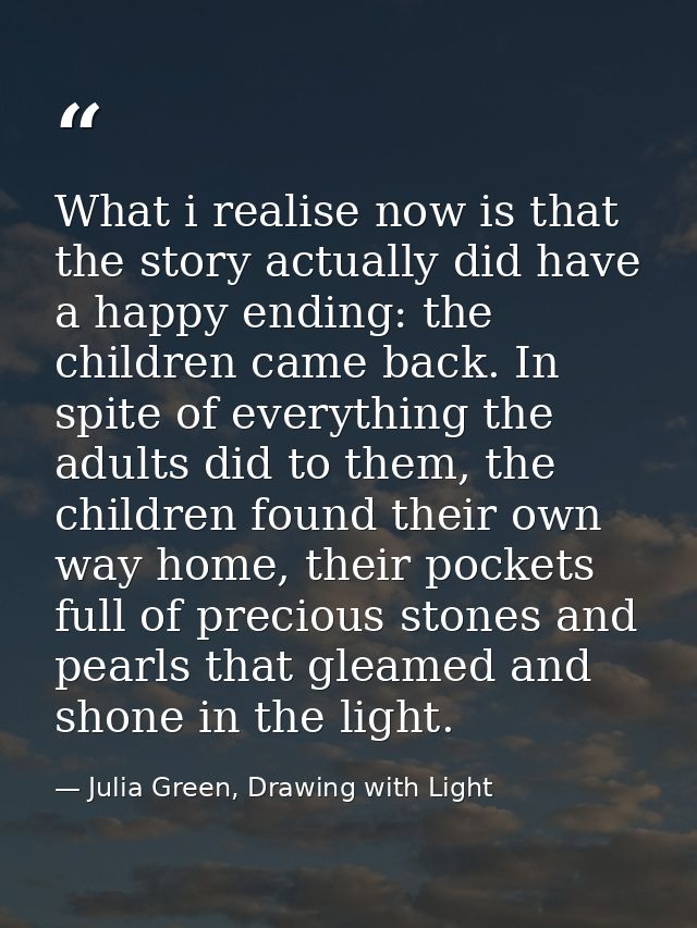 What i realise now is that the story actually did have a happy ending: the children came back. In spite of everything th — Julia Green, Drawing with Light