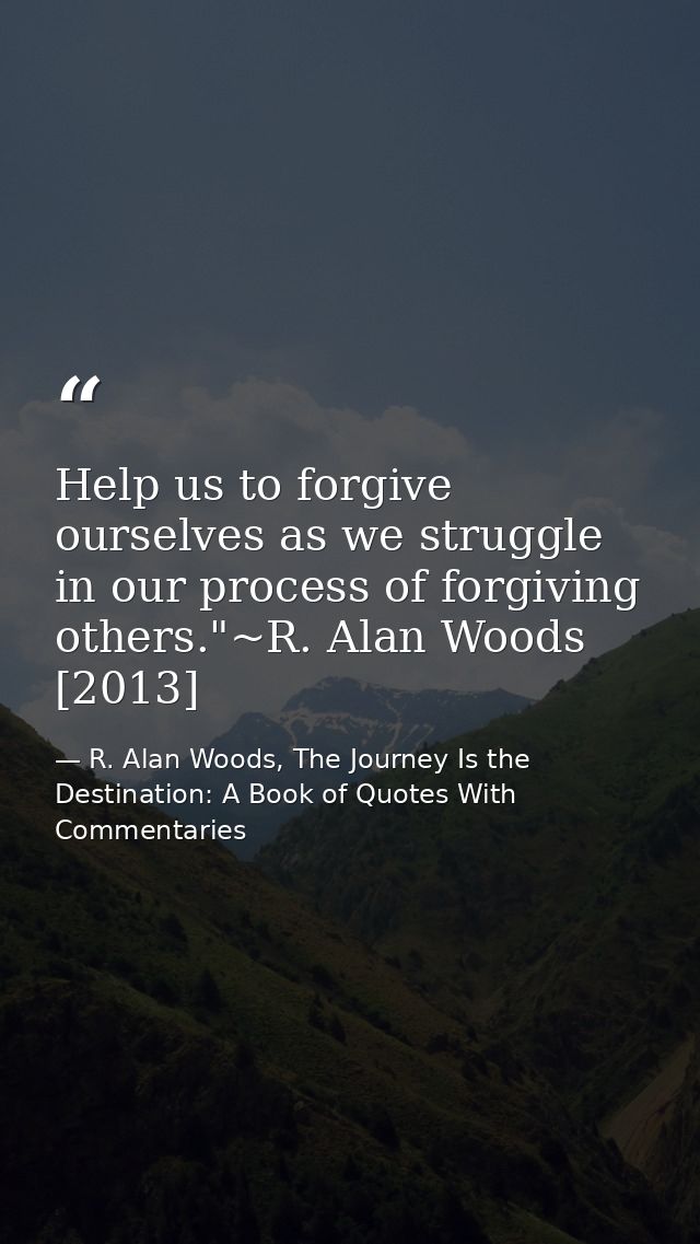 Help us to forgive ourselves as we struggle in our process of forgiving others."~R. Alan Woods [2013] — R. Alan Woods, The Journey Is the Destination: A Book of Quotes With Commentaries