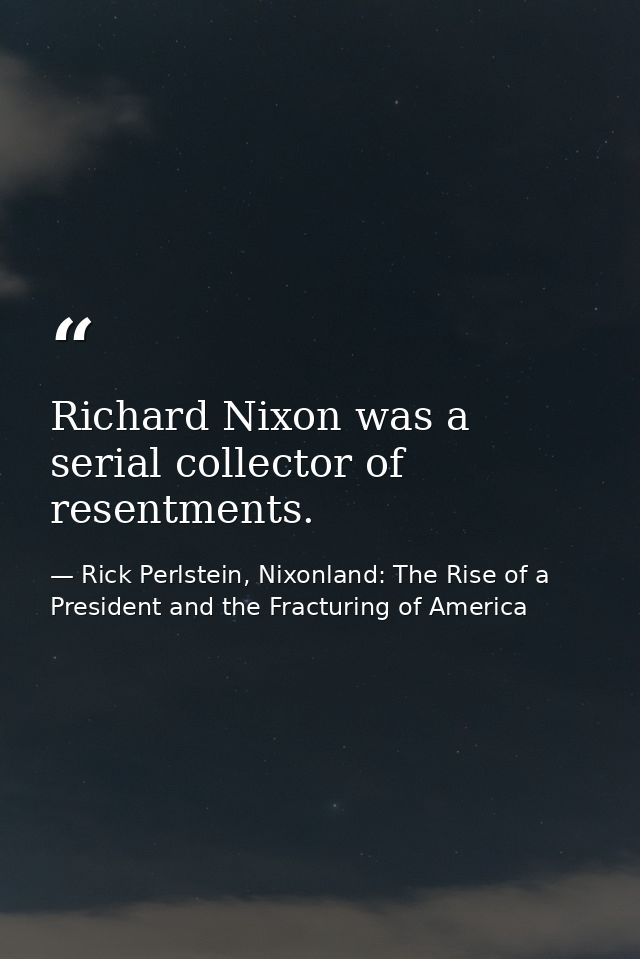 Richard Nixon was a serial collector of resentments. — Rick Perlstein, Nixonland: The Rise of a President and the Fracturing of America