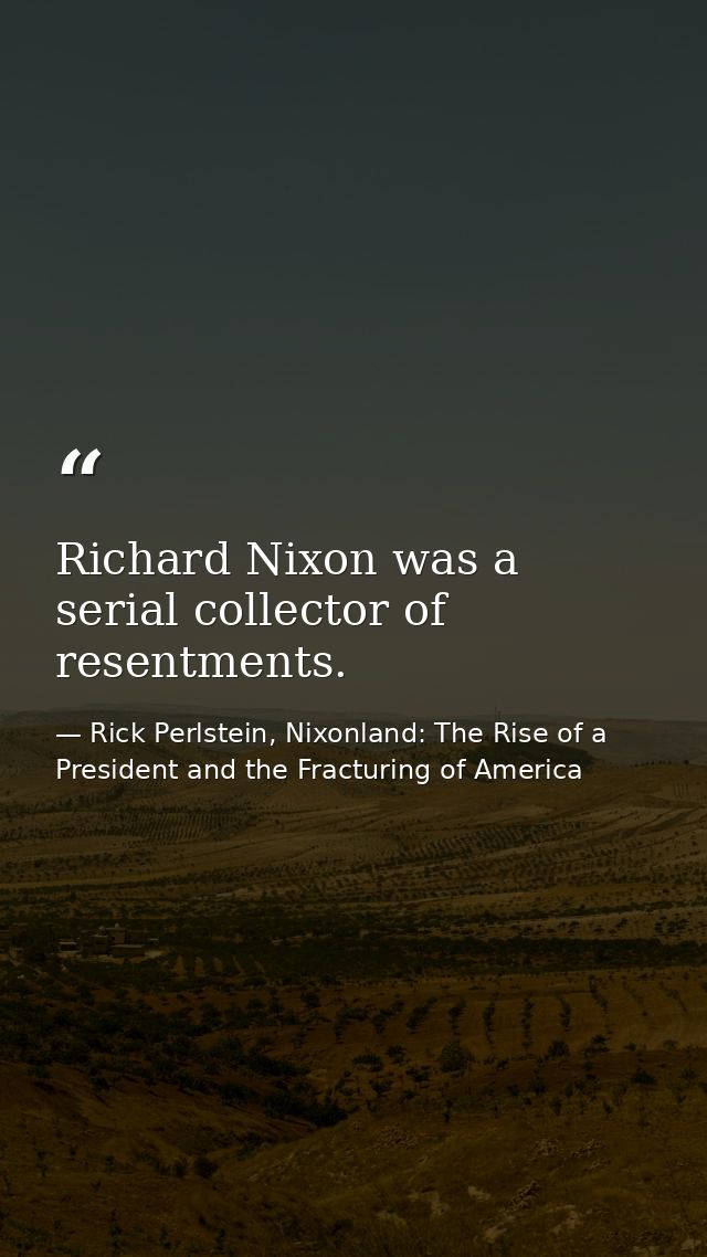 Richard Nixon was a serial collector of resentments. — Rick Perlstein, Nixonland: The Rise of a President and the Fracturing of America