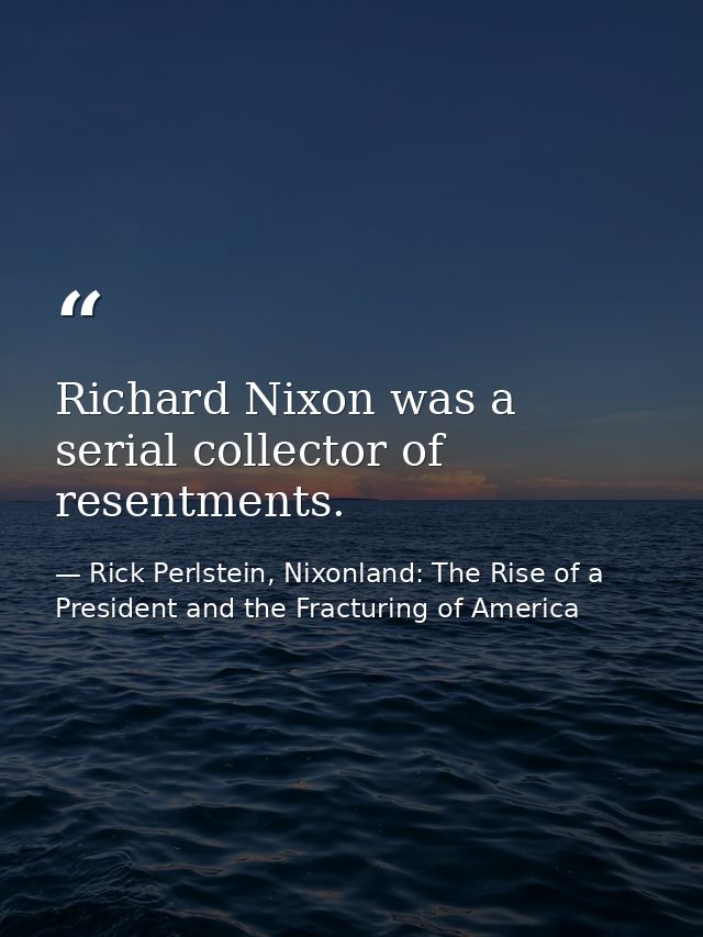 Richard Nixon was a serial collector of resentments. — Rick Perlstein, Nixonland: The Rise of a President and the Fracturing of America