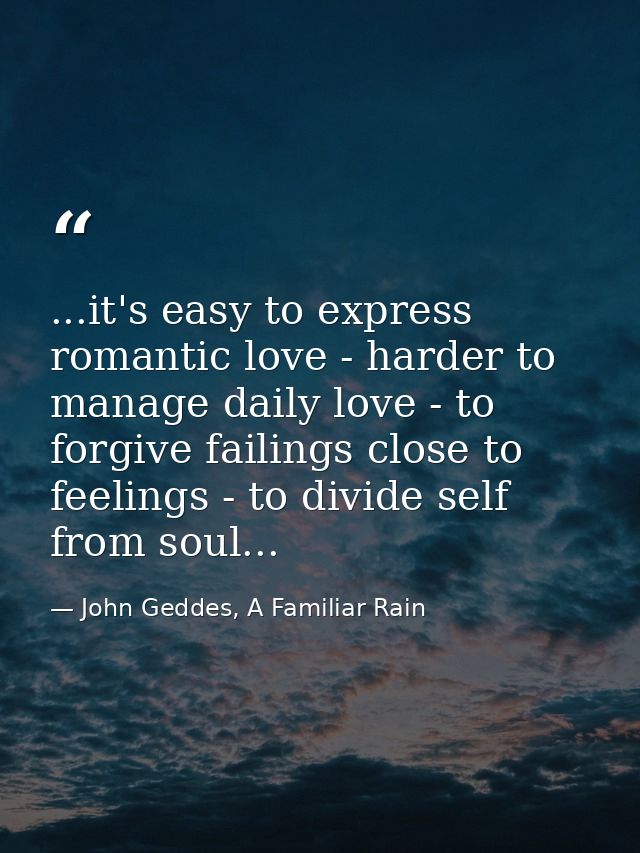 ...it's easy to express romantic love - harder to manage daily love - to forgive failings close to feelings - to divide  — John Geddes, A Familiar Rain