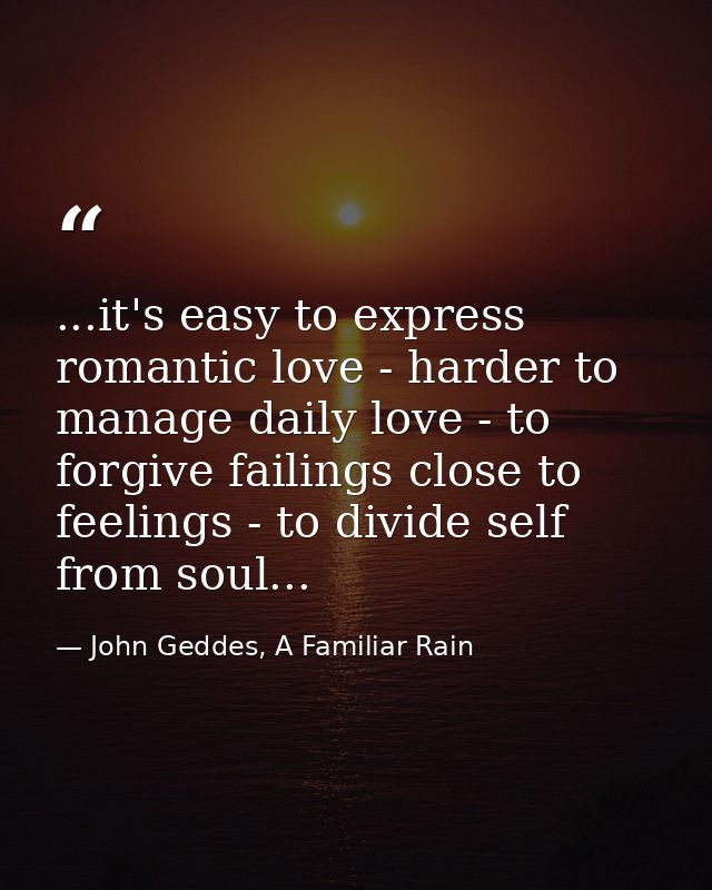 ...it's easy to express romantic love - harder to manage daily love - to forgive failings close to feelings - to divide  — John Geddes, A Familiar Rain