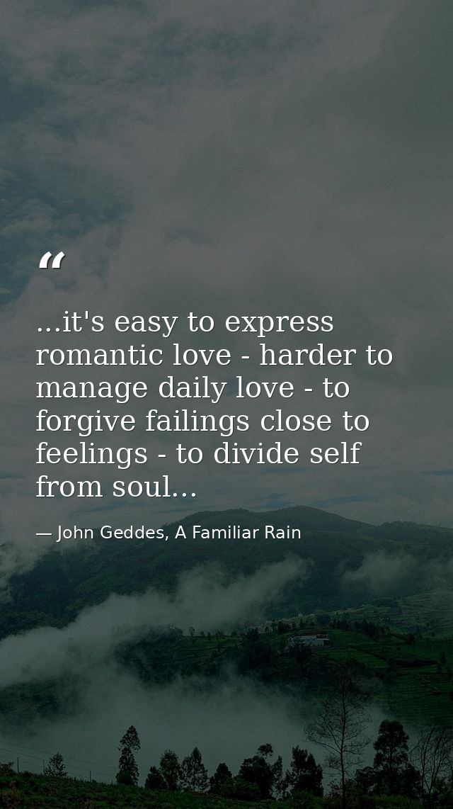...it's easy to express romantic love - harder to manage daily love - to forgive failings close to feelings - to divide  — John Geddes, A Familiar Rain