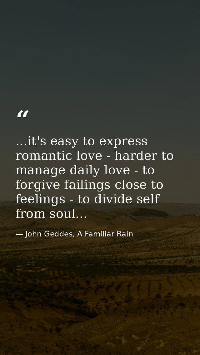...it's easy to express romantic love - harder to manage daily love - to forgive failings close to feelings - to divide  — John Geddes, A Familiar Rain