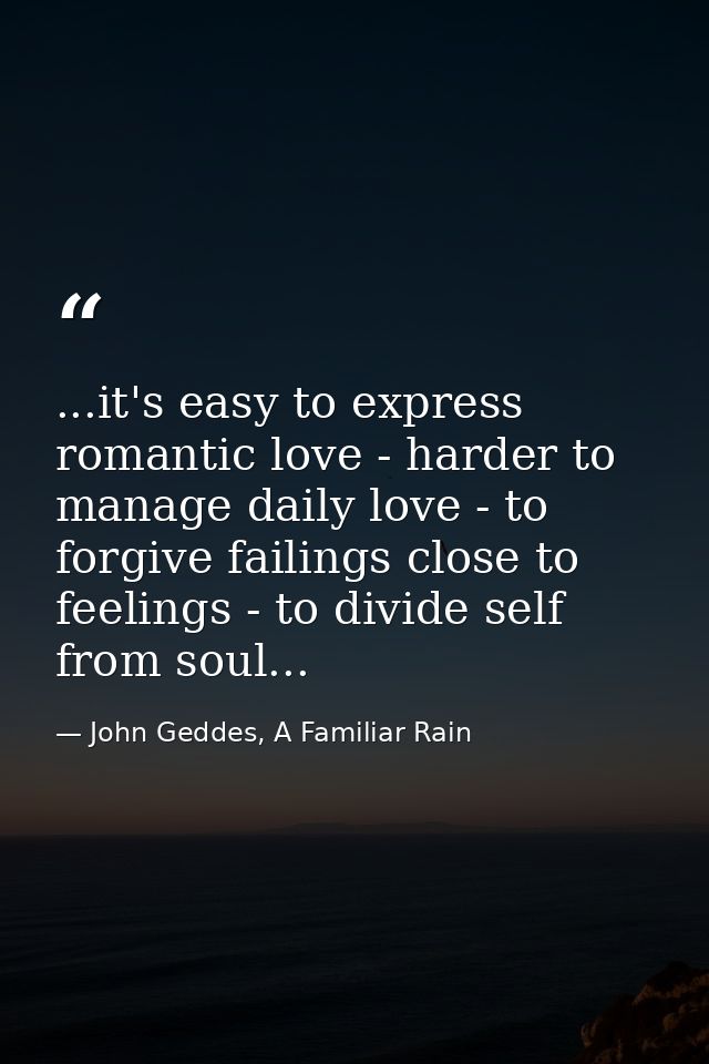 ...it's easy to express romantic love - harder to manage daily love - to forgive failings close to feelings - to divide  — John Geddes, A Familiar Rain