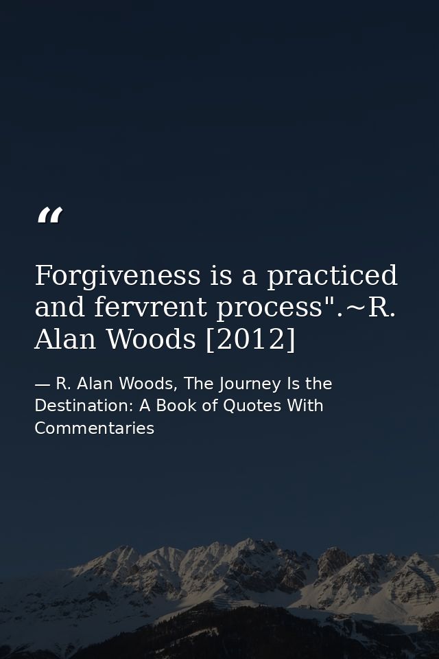 Forgiveness is a practiced and fervrent process".~R. Alan Woods [2012] — R. Alan Woods, The Journey Is the Destination: A Book of Quotes With Commentaries