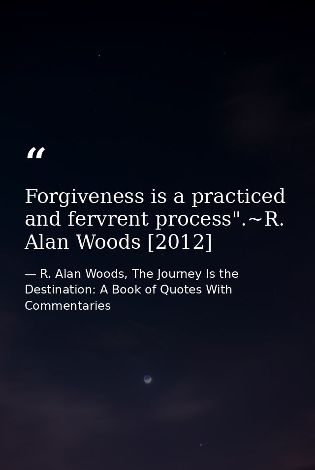 Forgiveness is a practiced and fervrent process".~R. Alan Woods [2012] — R. Alan Woods, The Journey Is the Destination: A Book of Quotes With Commentaries