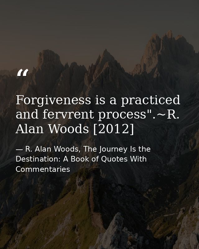 Forgiveness is a practiced and fervrent process".~R. Alan Woods [2012] — R. Alan Woods, The Journey Is the Destination: A Book of Quotes With Commentaries
