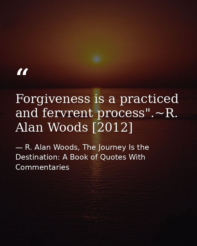 Forgiveness is a practiced and fervrent process".~R. Alan Woods [2012] — R. Alan Woods, The Journey Is the Destination: A Book of Quotes With Commentaries