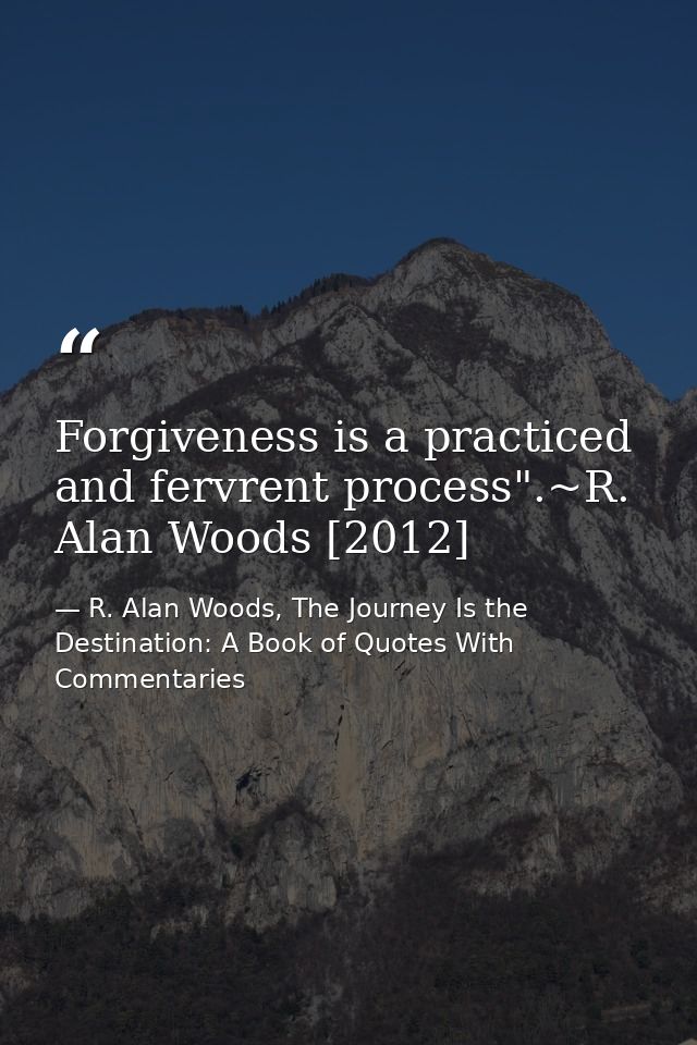 Forgiveness is a practiced and fervrent process".~R. Alan Woods [2012] — R. Alan Woods, The Journey Is the Destination: A Book of Quotes With Commentaries