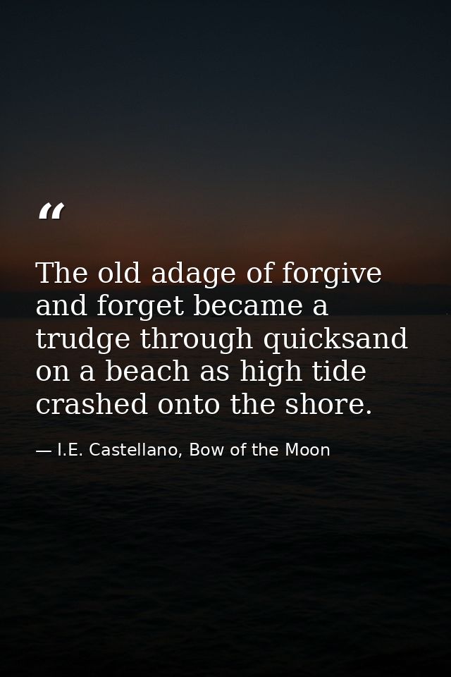 The old adage of forgive and forget became a trudge through quicksand on a beach as high tide crashed onto the shore. — I.E. Castellano, Bow of the Moon