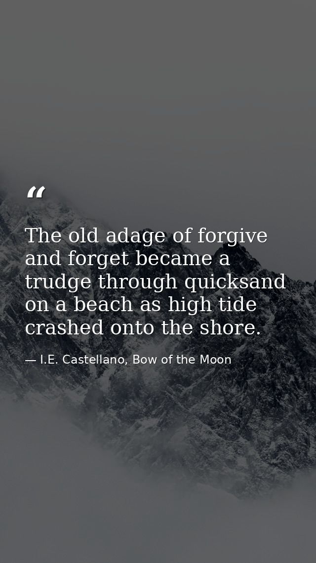 The old adage of forgive and forget became a trudge through quicksand on a beach as high tide crashed onto the shore. — I.E. Castellano, Bow of the Moon