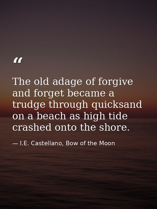 The old adage of forgive and forget became a trudge through quicksand on a beach as high tide crashed onto the shore. — I.E. Castellano, Bow of the Moon