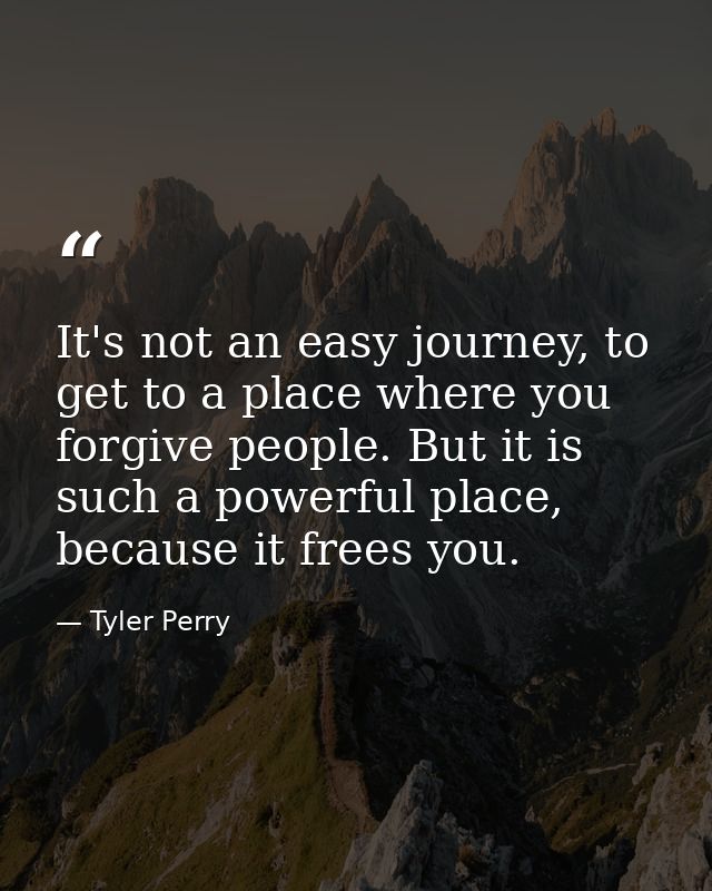 It's not an easy journey, to get to a place where you forgive people. But it is such a powerful place, because it frees  — Tyler Perry