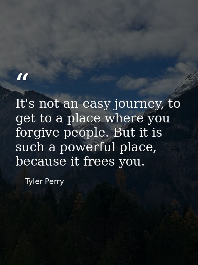 It's not an easy journey, to get to a place where you forgive people. But it is such a powerful place, because it frees  — Tyler Perry