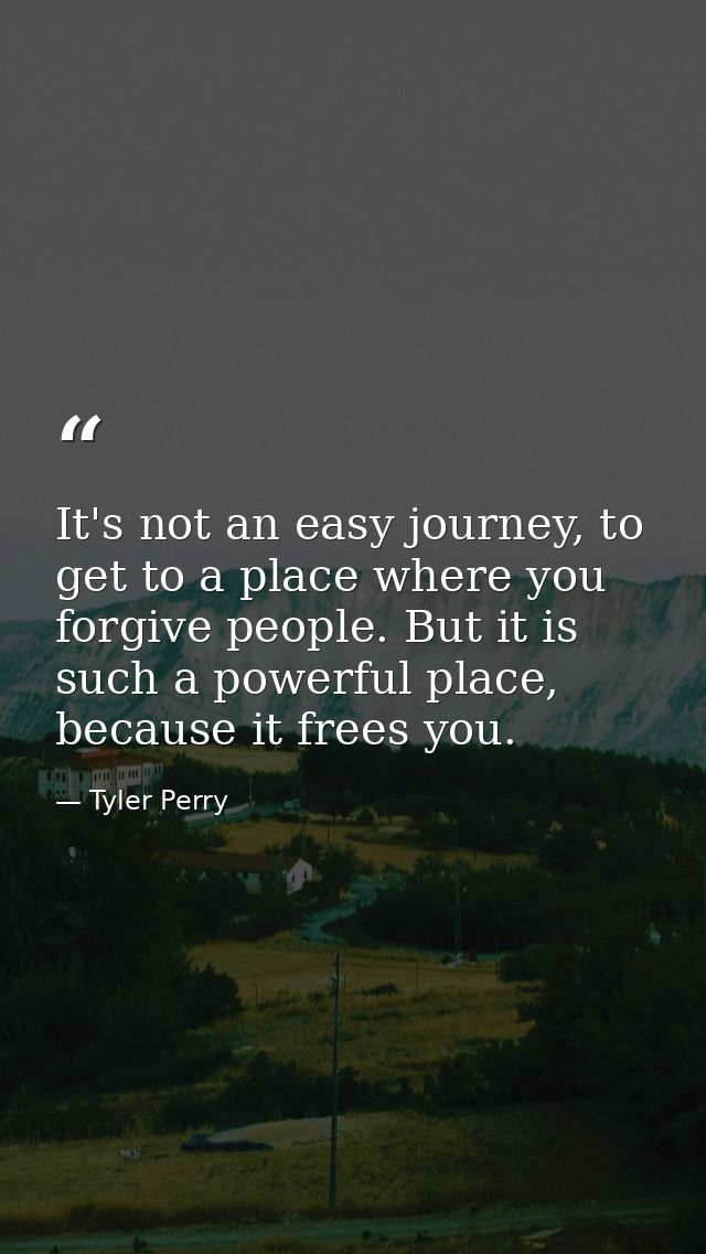 It's not an easy journey, to get to a place where you forgive people. But it is such a powerful place, because it frees  — Tyler Perry