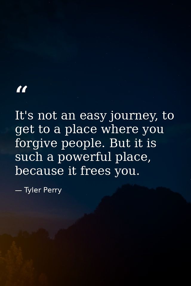 It's not an easy journey, to get to a place where you forgive people. But it is such a powerful place, because it frees  — Tyler Perry