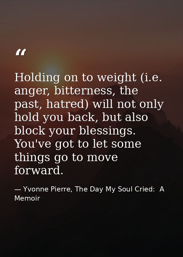 Holding on to weight (i.e. anger, bitterness, the past, hatred) will not only hold you back, but also block your blessin — Yvonne Pierre, The Day My Soul Cried:  A Memoir