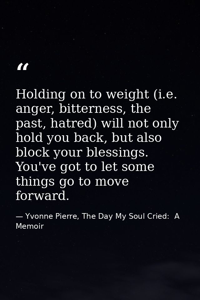 Holding on to weight (i.e. anger, bitterness, the past, hatred) will not only hold you back, but also block your blessin — Yvonne Pierre, The Day My Soul Cried:  A Memoir