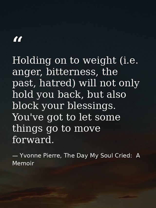 Holding on to weight (i.e. anger, bitterness, the past, hatred) will not only hold you back, but also block your blessin — Yvonne Pierre, The Day My Soul Cried:  A Memoir
