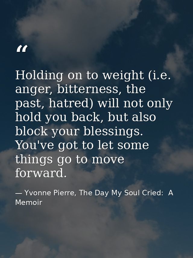 Holding on to weight (i.e. anger, bitterness, the past, hatred) will not only hold you back, but also block your blessin — Yvonne Pierre, The Day My Soul Cried:  A Memoir