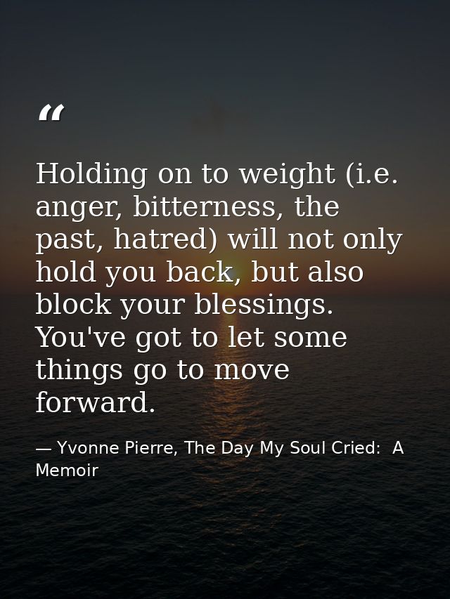 Holding on to weight (i.e. anger, bitterness, the past, hatred) will not only hold you back, but also block your blessin — Yvonne Pierre, The Day My Soul Cried:  A Memoir