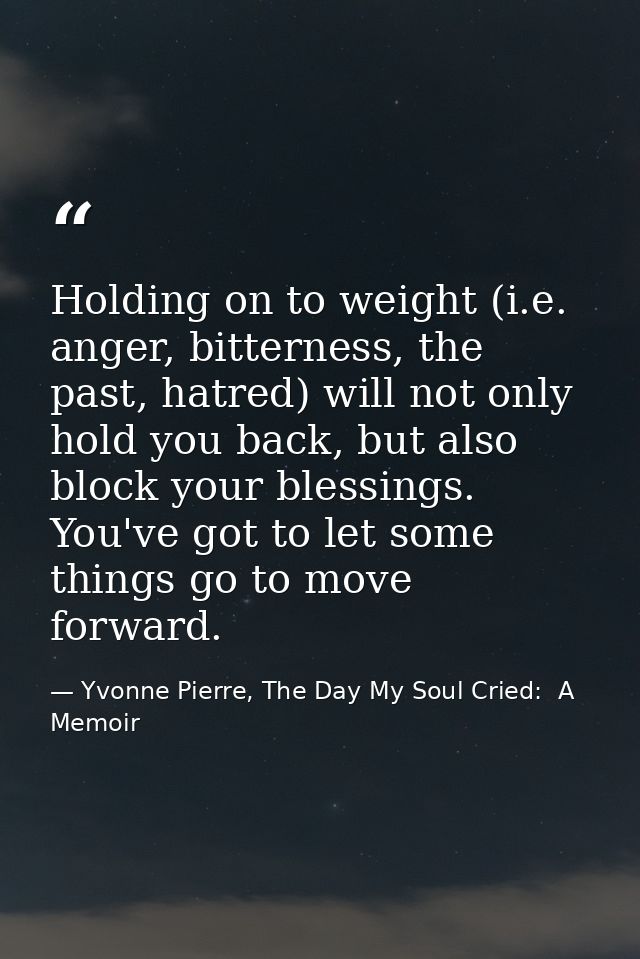 Holding on to weight (i.e. anger, bitterness, the past, hatred) will not only hold you back, but also block your blessin — Yvonne Pierre, The Day My Soul Cried:  A Memoir