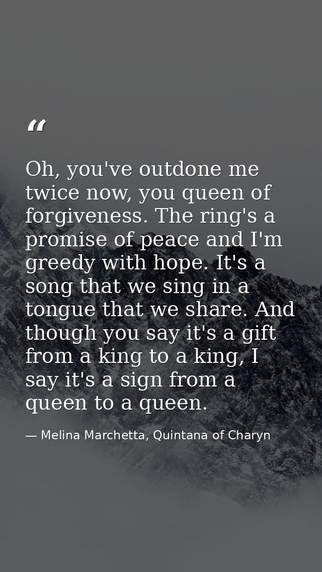 Oh, you've outdone me twice now, you queen of forgiveness. The ring's a promise of peace and I'm greedy with hope. It's  — Melina Marchetta, Quintana of Charyn