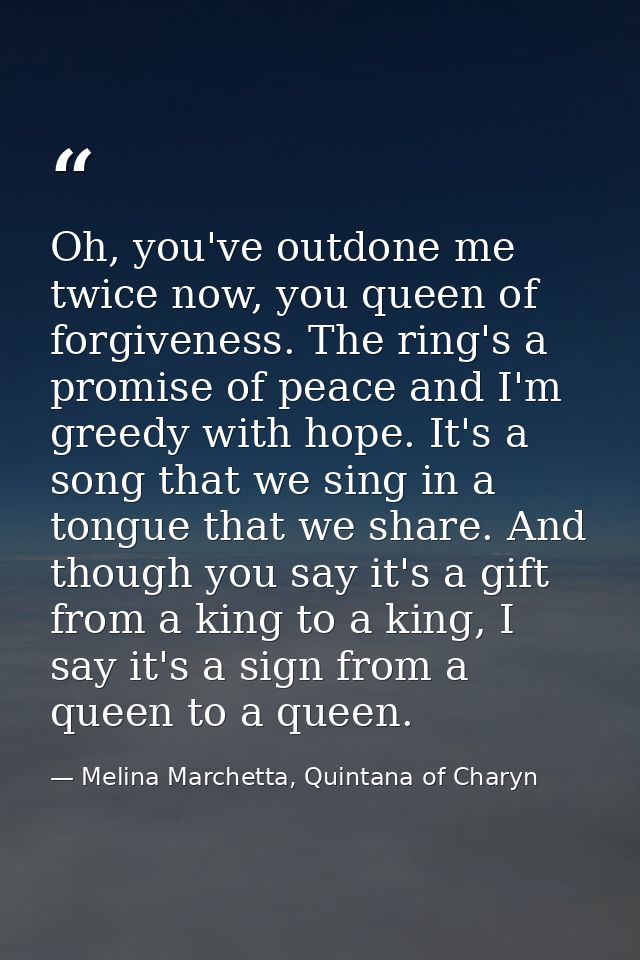 Oh, you've outdone me twice now, you queen of forgiveness. The ring's a promise of peace and I'm greedy with hope. It's  — Melina Marchetta, Quintana of Charyn